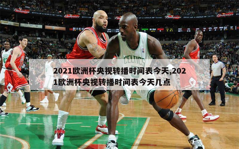 2021欧洲杯央视转播时间表今天,2021欧洲杯央视转播时间表今天几点