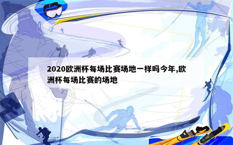 2020欧洲杯每场比赛场地一样吗今年,欧洲杯每场比赛的场地