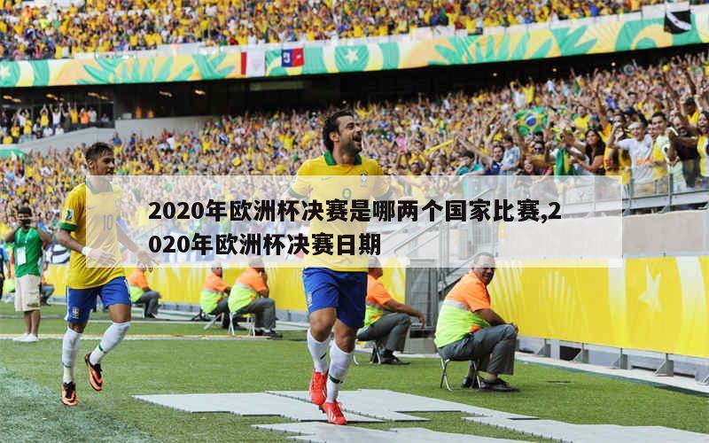 2020年欧洲杯决赛是哪两个国家比赛,2020年欧洲杯决赛日期