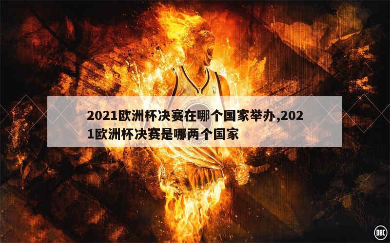 2021欧洲杯决赛在哪个国家举办,2021欧洲杯决赛是哪两个国家