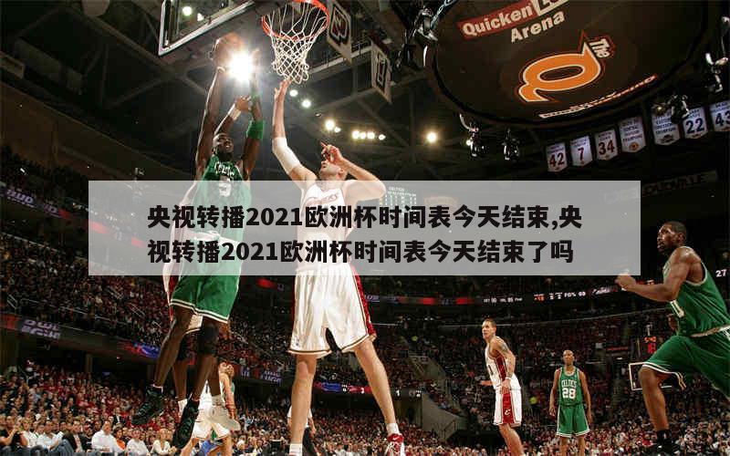 央视转播2021欧洲杯时间表今天结束,央视转播2021欧洲杯时间表今天结束了吗