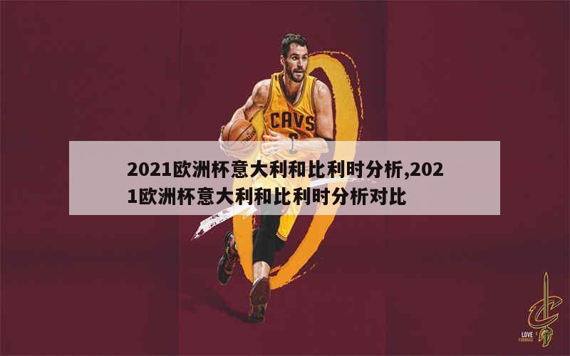 2021欧洲杯意大利和比利时分析,2021欧洲杯意大利和比利时分析对比