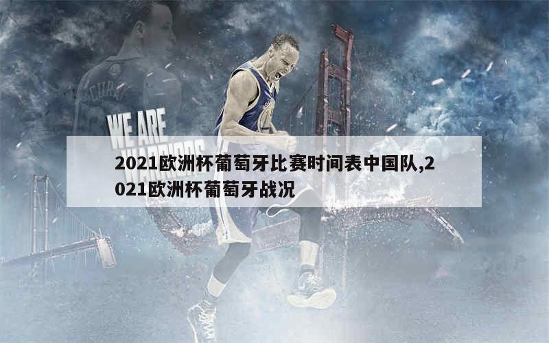 2021欧洲杯葡萄牙比赛时间表中国队,2021欧洲杯葡萄牙战况