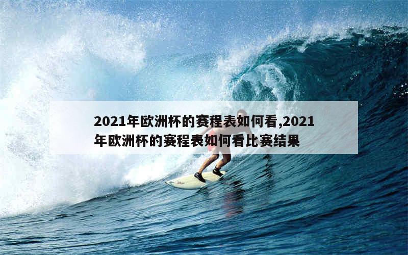 2021年欧洲杯的赛程表如何看,2021年欧洲杯的赛程表如何看比赛结果