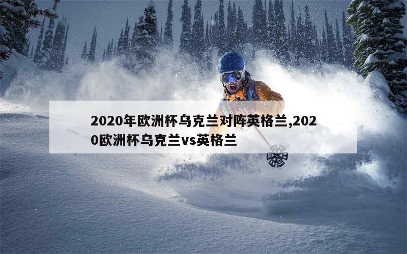 2020年欧洲杯乌克兰对阵英格兰,2020欧洲杯乌克兰vs英格兰