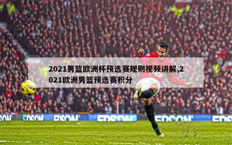 2021男篮欧洲杯预选赛规则视频讲解,2021欧洲男篮预选赛积分