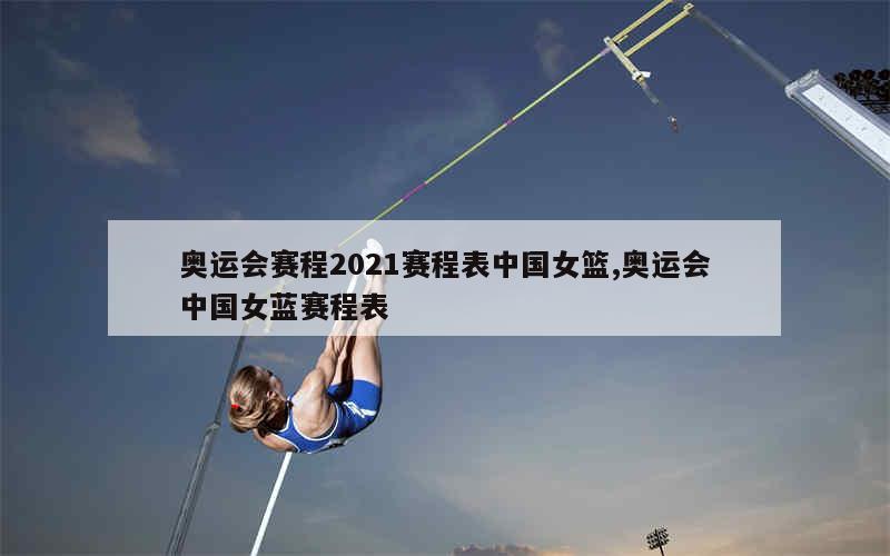 奥运会赛程2021赛程表中国女篮,奥运会中国女蓝赛程表