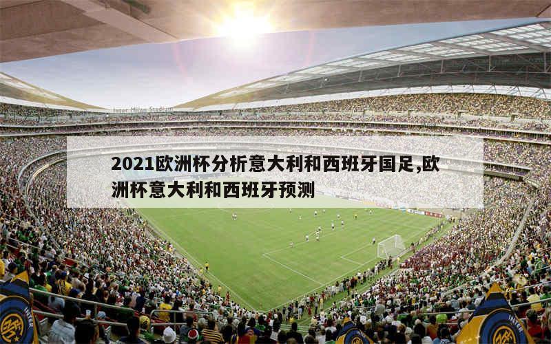 2021欧洲杯分析意大利和西班牙国足,欧洲杯意大利和西班牙预测