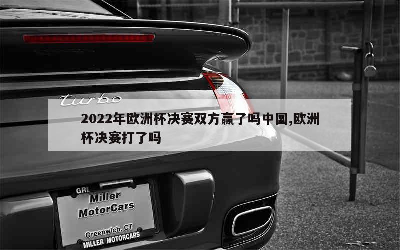 2022年欧洲杯决赛双方赢了吗中国,欧洲杯决赛打了吗