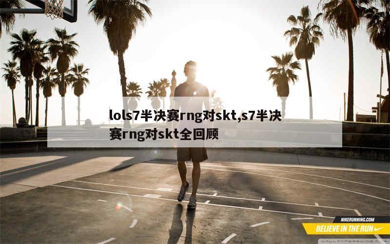 lols7半决赛rng对skt,s7半决赛rng对skt全回顾