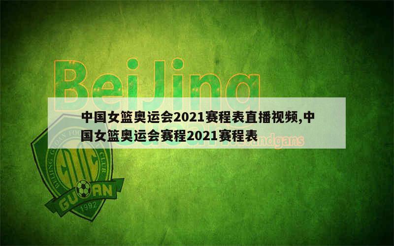 中国女篮奥运会2021赛程表直播视频,中国女篮奥运会赛程2021赛程表