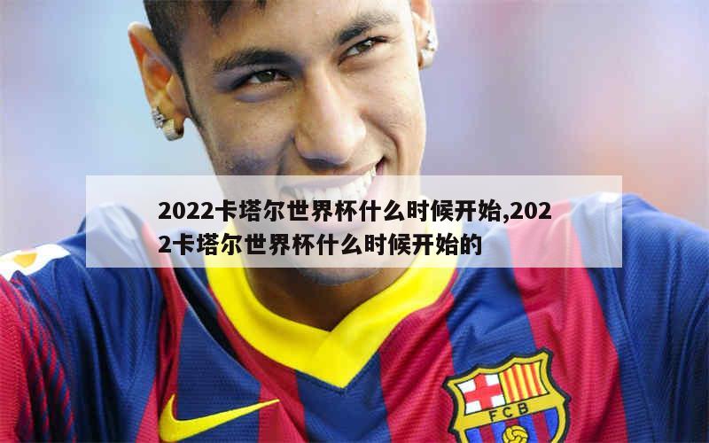 2022卡塔尔世界杯什么时候开始,2022卡塔尔世界杯什么时候开始的