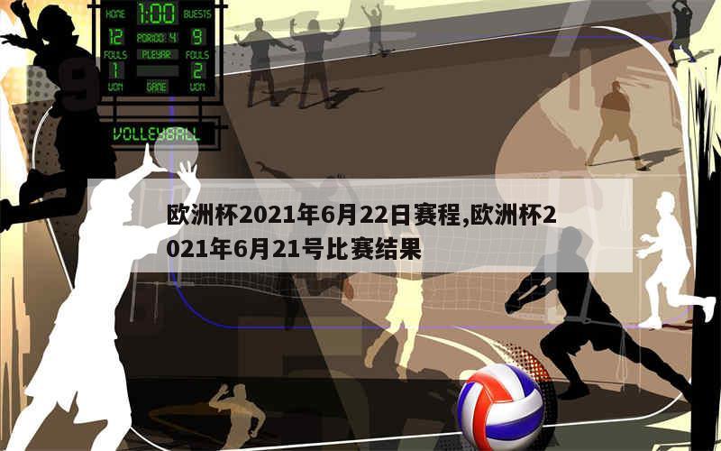 欧洲杯2021年6月22日赛程,欧洲杯2021年6月21号比赛结果