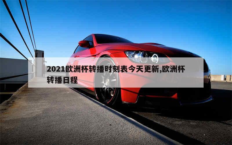 2021欧洲杯转播时刻表今天更新,欧洲杯转播日程