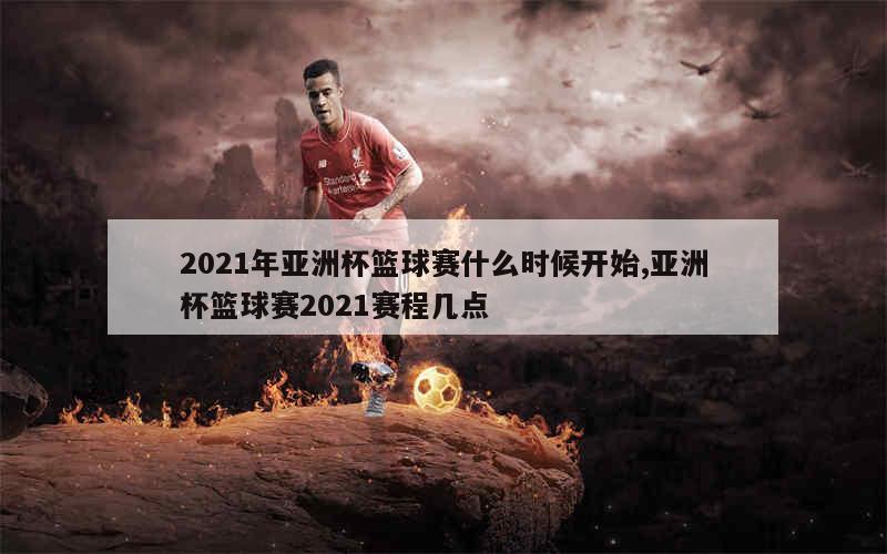 2021年亚洲杯篮球赛什么时候开始,亚洲杯篮球赛2021赛程几点