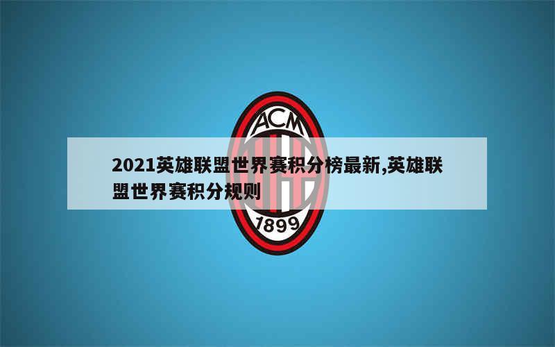 2021英雄联盟世界赛积分榜最新,英雄联盟世界赛积分规则