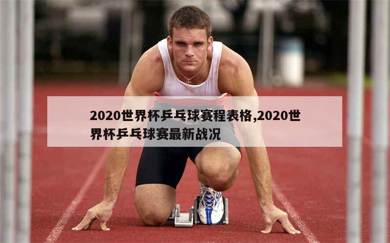 2020世界杯乒乓球赛程表格,2020世界杯乒乓球赛最新战况