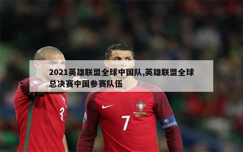 2021英雄联盟全球中国队,英雄联盟全球总决赛中国参赛队伍
