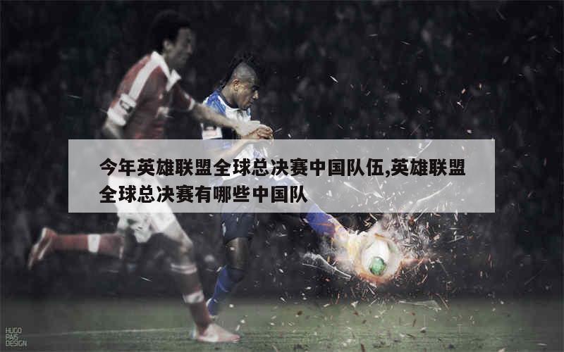 今年英雄联盟全球总决赛中国队伍,英雄联盟全球总决赛有哪些中国队
