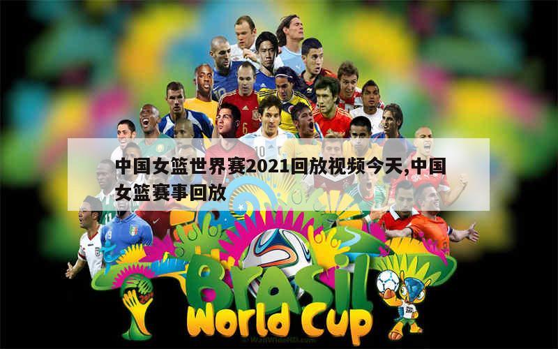 中国女篮世界赛2021回放视频今天,中国女篮赛事回放