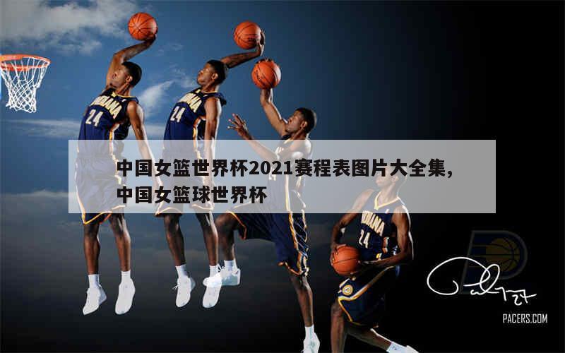 中国女篮世界杯2021赛程表图片大全集,中国女篮球世界杯