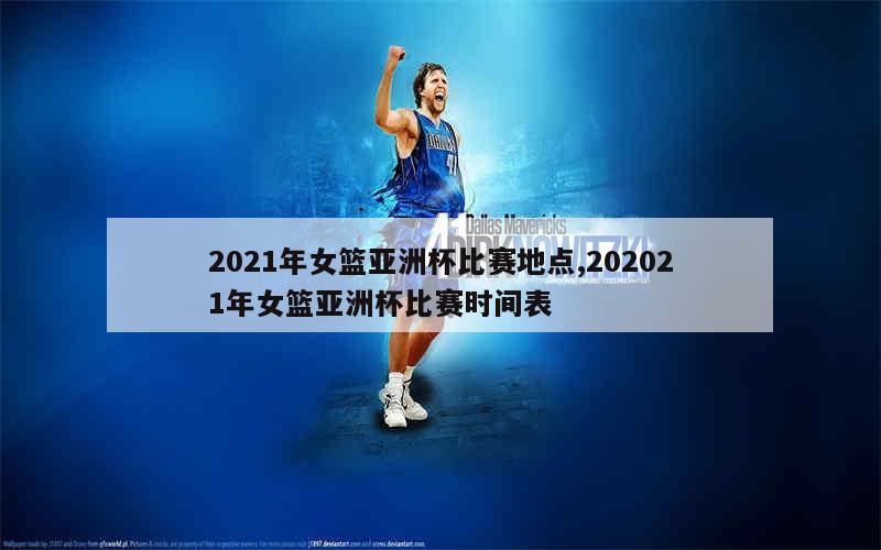2021年女篮亚洲杯比赛地点,202021年女篮亚洲杯比赛时间表