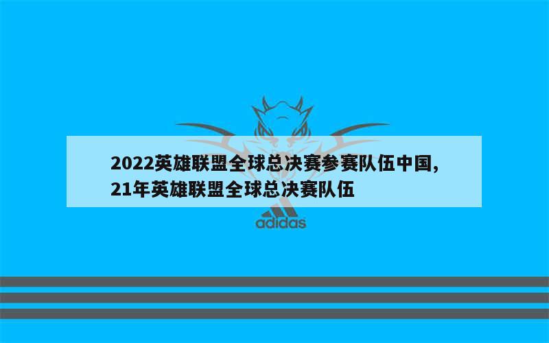 2022英雄联盟全球总决赛参赛队伍中国,21年英雄联盟全球总决赛队伍