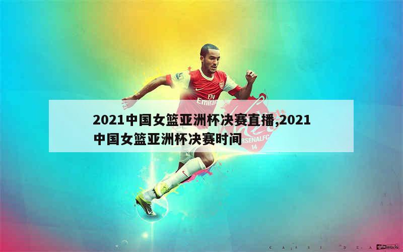 2021中国女篮亚洲杯决赛直播,2021中国女篮亚洲杯决赛时间