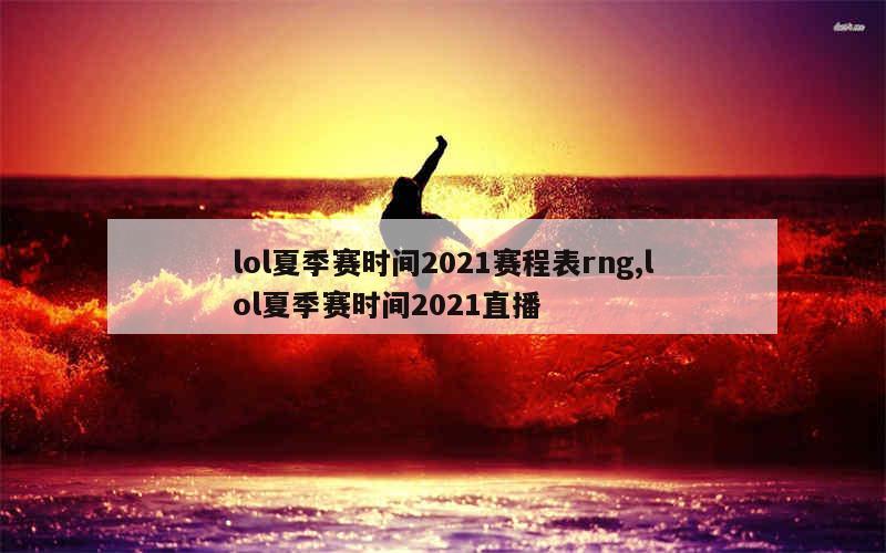 lol夏季赛时间2021赛程表rng,lol夏季赛时间2021直播