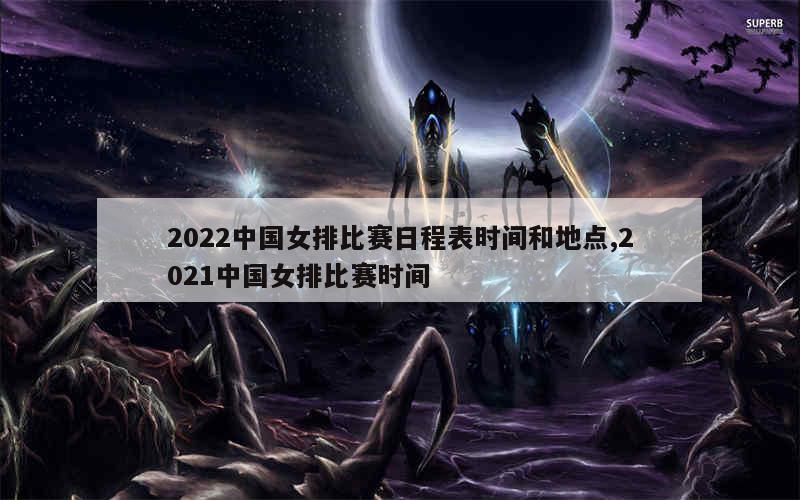 2022中国女排比赛日程表时间和地点,2021中国女排比赛时间