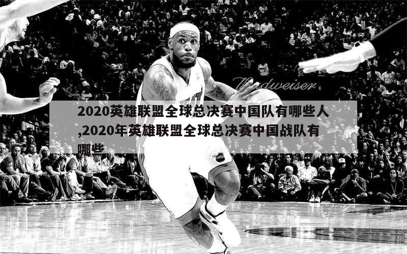 2020英雄联盟全球总决赛中国队有哪些人,2020年英雄联盟全球总决赛中国战队有哪些