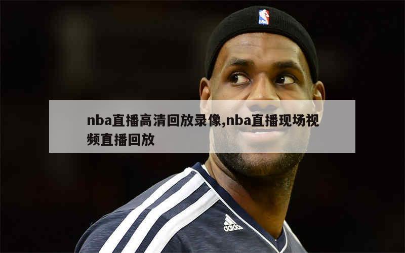 nba直播高清回放录像,nba直播现场视频直播回放