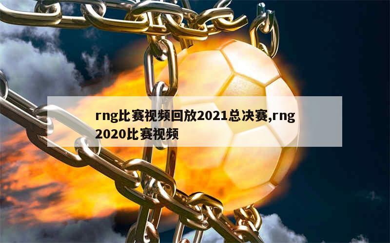 rng比赛视频回放2021总决赛,rng2020比赛视频