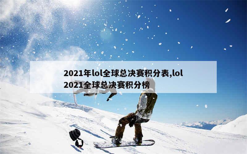 2021年lol全球总决赛积分表,lol2021全球总决赛积分榜