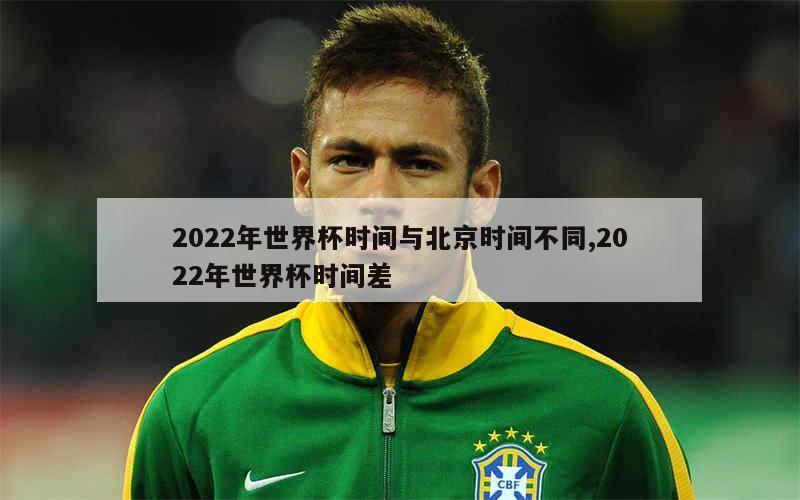 2022年世界杯时间与北京时间不同,2022年世界杯时间差
