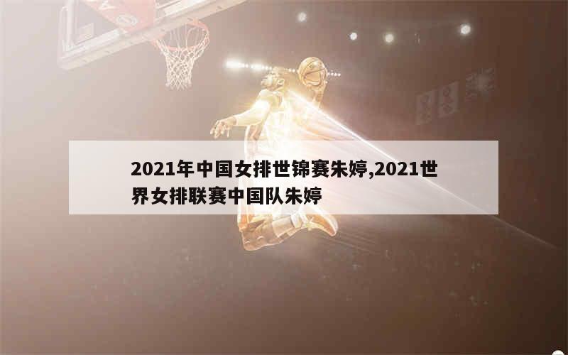 2021年中国女排世锦赛朱婷,2021世界女排联赛中国队朱婷
