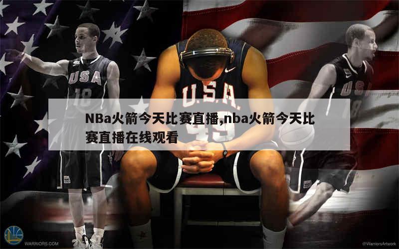 NBa火箭今天比赛直播,nba火箭今天比赛直播在线观看