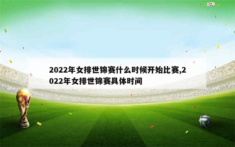 2022年女排世锦赛什么时候开始比赛,2022年女排世锦赛具体时间