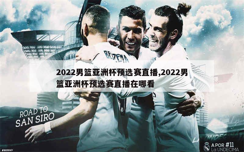 2022男篮亚洲杯预选赛直播,2022男篮亚洲杯预选赛直播在哪看