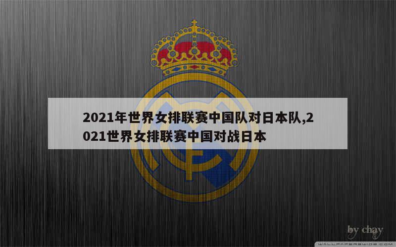 2021年世界女排联赛中国队对日本队,2021世界女排联赛中国对战日本