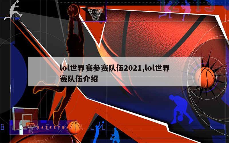 lol世界赛参赛队伍2021,lol世界赛队伍介绍