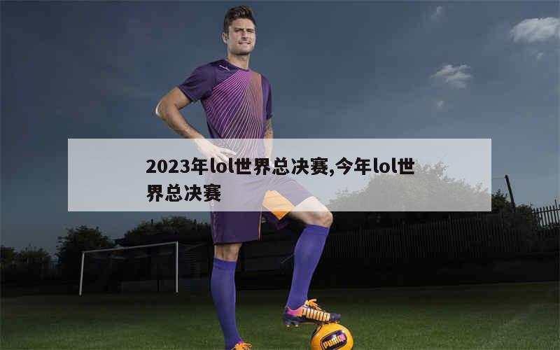 2023年lol世界总决赛,今年lol世界总决赛