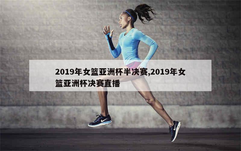 2019年女篮亚洲杯半决赛,2019年女篮亚洲杯决赛直播