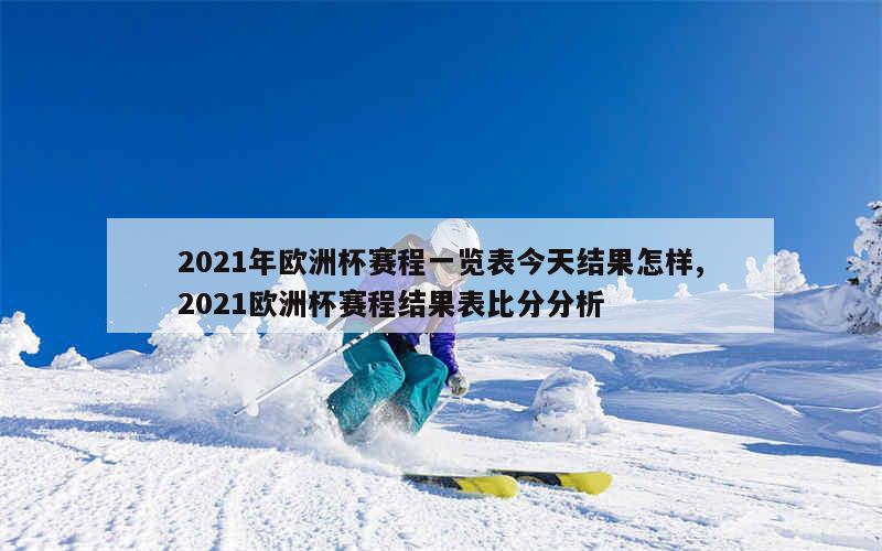 2021年欧洲杯赛程一览表今天结果怎样,2021欧洲杯赛程结果表比分分析