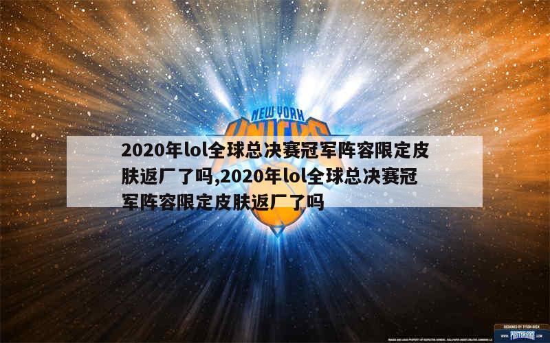 2020年lol全球总决赛冠军阵容限定皮肤返厂了吗,2020年lol全球总决赛冠军阵容限定皮肤返厂了吗