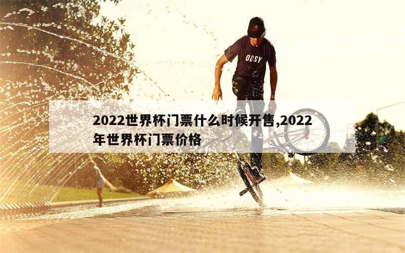 2022世界杯门票什么时候开售,2022年世界杯门票价格