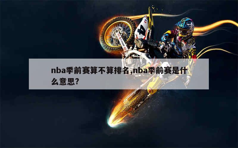 nba季前赛算不算排名,nba季前赛是什么意思?