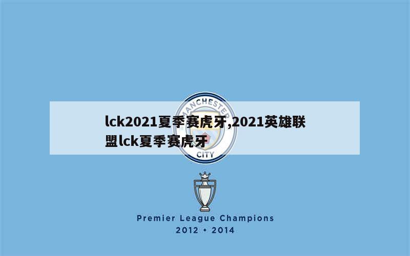 lck2021夏季赛虎牙,2021英雄联盟lck夏季赛虎牙