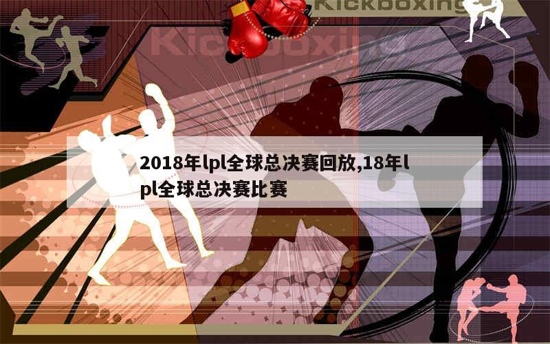 2018年lpl全球总决赛回放,18年lpl全球总决赛比赛