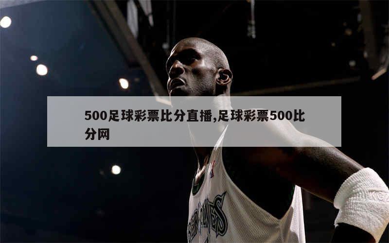 500足球彩票比分直播,足球彩票500比分网